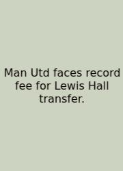 Man Utd Faces Record Fee For Lewis Hall Transfer.