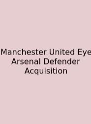 Manchester United Eye Arsenal Defender Acquisition
