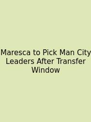 Maresca To Pick Man City Leaders After Transfer Window