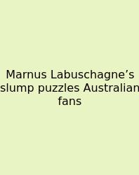 Marnus Labuschagne’s Slump Puzzles Australian Fans