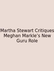 Martha Stewart Critiques Meghan Markle’s New Guru Role