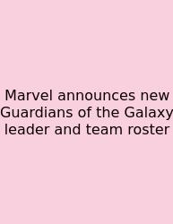 Marvel Announces New Guardians Of The Galaxy Leader And Team Roster