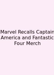 Marvel Recalls Captain America And Fantastic Four Merch