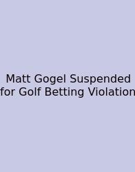 Matt Gogel Suspended For Golf Betting Violation