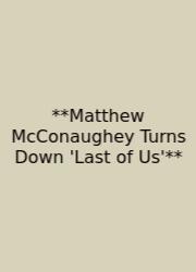 **Matthew McConaughey Turns Down 'Last Of Us'**