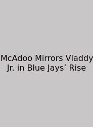 McAdoo Mirrors Vladdy Jr. In Blue Jays’ Rise