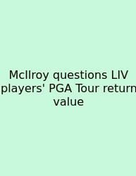 McIlroy Questions LIV Players' PGA Tour Return Value