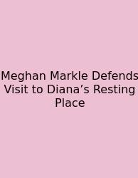 Meghan Markle Defends Visit To Diana’s Resting Place