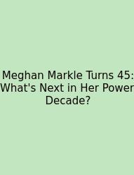 Meghan Markle Turns 45: What's Next In Her Power Decade?