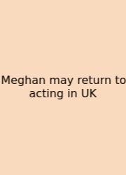 Meghan May Return To Acting In UK