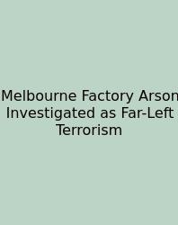 Melbourne Factory Arson Investigated As Far-Left Terrorism