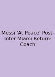 Messi 'At Peace' Post-Inter Miami Return: Coach