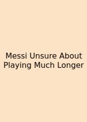 Messi Unsure About Playing Much Longer