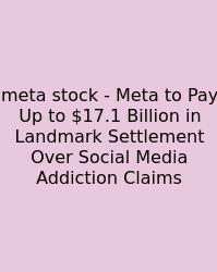 Meta Stock - Meta To Pay Up To $17.1 Billion In Landmark Settlement Over Social Media Addiction Claims
