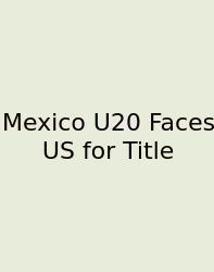Mexico U20 Faces US For Title