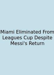 Miami Eliminated From Leagues Cup Despite Messi's Return