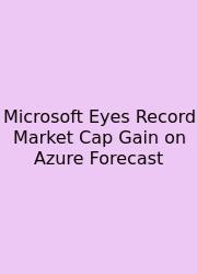 Microsoft Eyes Record Market Cap Gain On Azure Forecast