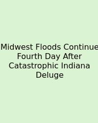 Midwest Floods Continue Fourth Day After Catastrophic Indiana Deluge