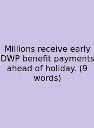 Millions Receive Early DWP Benefit Payments Ahead Of Holiday. (9 Words)