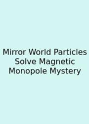 Mirror World Particles Solve Magnetic Monopole Mystery