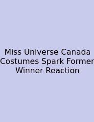 Miss Universe Canada Costumes Spark Former Winner Reaction