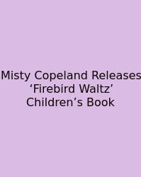 Misty Copeland Releases ‘Firebird Waltz’ Children’s Book