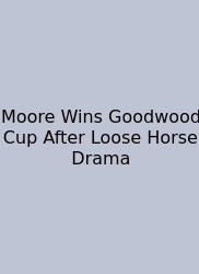 Moore Wins Goodwood Cup After Loose Horse Drama