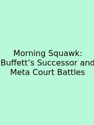 Morning Squawk: Buffett’s Successor And Meta Court Battles
