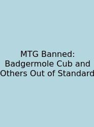 MTG Banned: Badgermole Cub And Others Out Of Standard