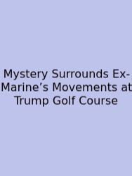 Mystery Surrounds Ex-Marine’s Movements At Trump Golf Course