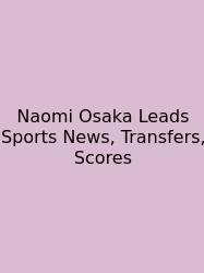 Naomi Osaka Leads Sports News, Transfers, Scores