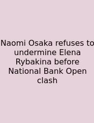 Naomi Osaka Refuses To Undermine Elena Rybakina Before National Bank Open Clash