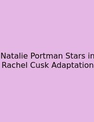Natalie Portman Stars In Rachel Cusk Adaptation
