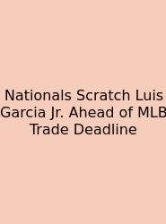 Nationals Scratch Luis Garcia Jr. Ahead Of MLB Trade Deadline