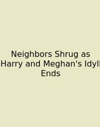 Neighbors Shrug As Harry And Meghan's Idyll Ends