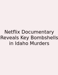 Netflix Documentary Reveals Key Bombshells In Idaho Murders