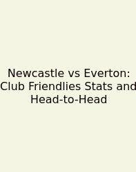 Newcastle Vs Everton: Club Friendlies Stats And Head-to-Head