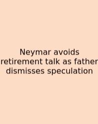 Neymar Avoids Retirement Talk As Father Dismisses Speculation