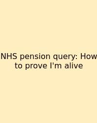 NHS Pension Query: How To Prove I'm Alive