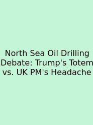 North Sea Oil Drilling Debate: Trump's Totem Vs. UK PM's Headache