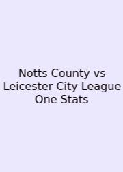 Notts County Vs Leicester City League One Stats