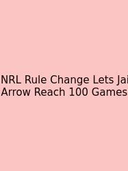 NRL Rule Change Lets Jai Arrow Reach 100 Games