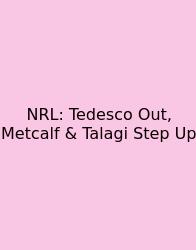 NRL: Tedesco Out, Metcalf & Talagi Step Up