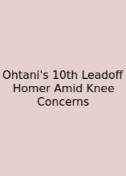 Ohtani's 10th Leadoff Homer Amid Knee Concerns