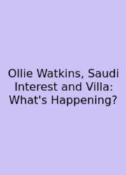 Ollie Watkins, Saudi Interest And Villa: What's Happening?