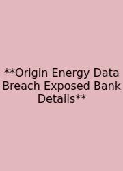 **Origin Energy Data Breach Exposed Bank Details**