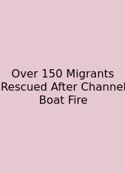 Over 150 Migrants Rescued After Channel Boat Fire