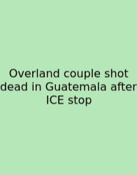 Overland Couple Shot Dead In Guatemala After ICE Stop