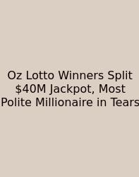 Oz Lotto Winners Split $40M Jackpot, Most Polite Millionaire In Tears