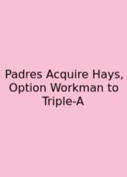 Padres Acquire Hays, Option Workman To Triple-A
